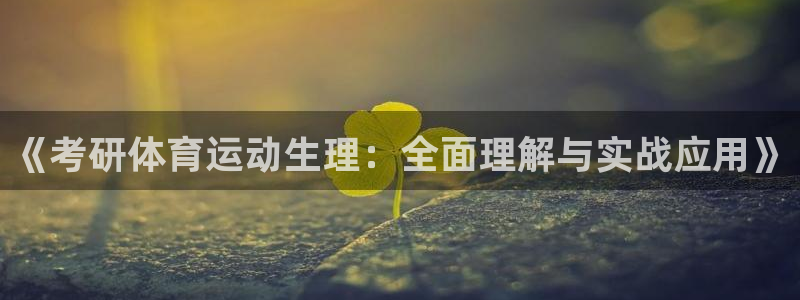 三亿体育网页版：《考研体育运动生理：全面理解与实战应用》