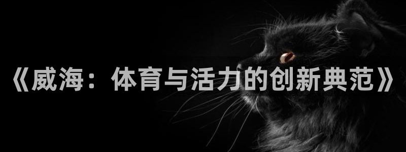 三亿体育网页版：《威海：体育与活力的创新典范》