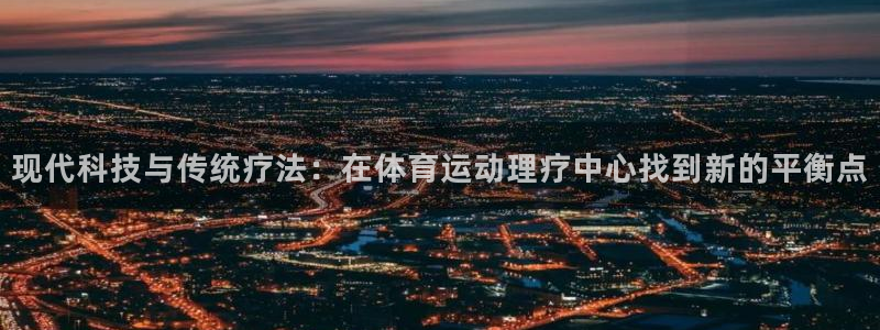 三亿体育网：现代科技与传统疗法：在体育运动理疗中心找到新的平衡点