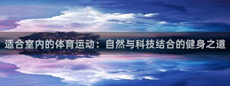 三亿体育网：适合室内的体育运动：自然与科技结合的健身之道