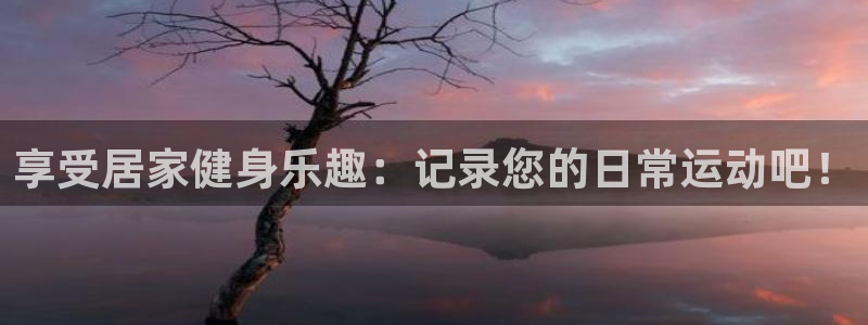 三亿体育网页版：享受居家健身乐趣：记录您的日常运动吧！